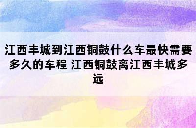 江西丰城到江西铜鼓什么车最快需要多久的车程 江西铜鼓离江西丰城多远